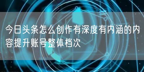 今日头条怎么创作有深度有内涵的内容提升账号整体档次