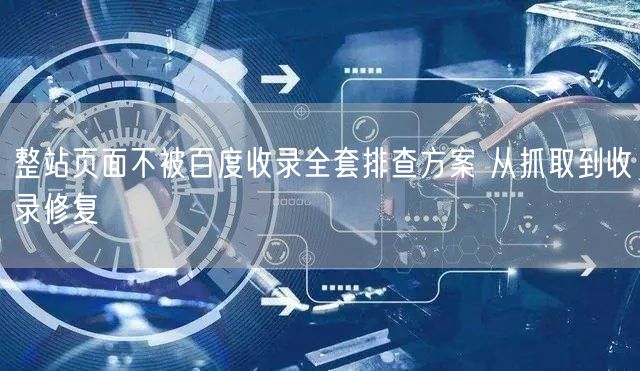 整站页面不被百度收录全套排查方案 从抓取到收录修复