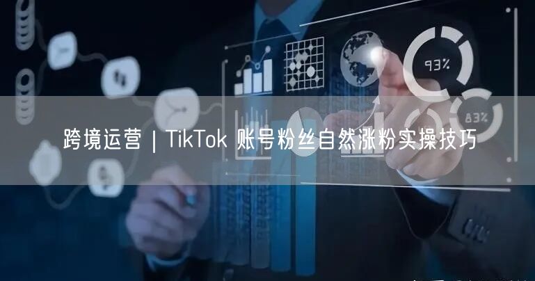 跨境运营|TikTok 账号粉丝自然涨粉实操技巧