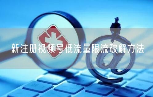 视频号低流量限流？破解方法助你流量飙升