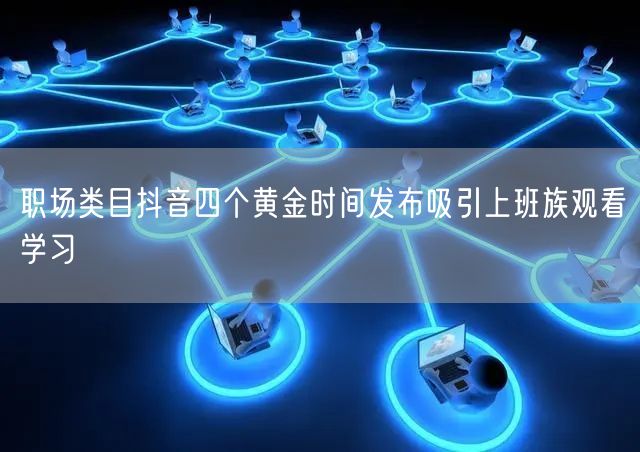 职场类目抖音四个黄金时间发布吸引上班族观看学习