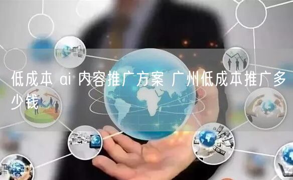 广州低成本AI内容推广方案及费用揭秘