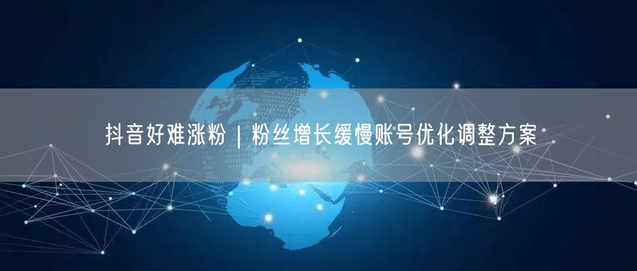抖音好难涨粉|粉丝增长缓慢账号优化调整方案