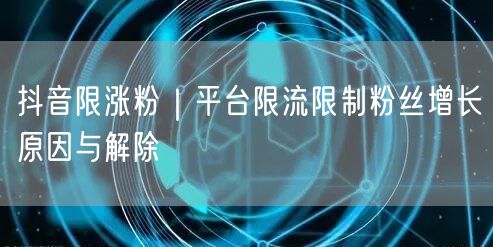 抖音限涨粉|平台限流限制粉丝增长原因与解除