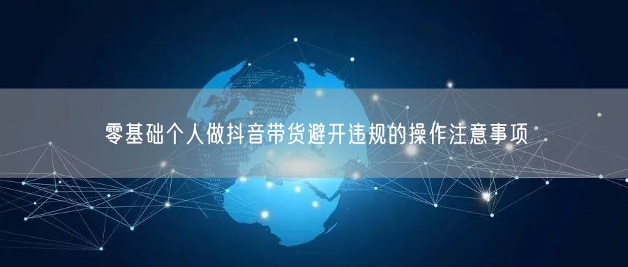 零基础抖音带货必看：避开违规，合规操作指南