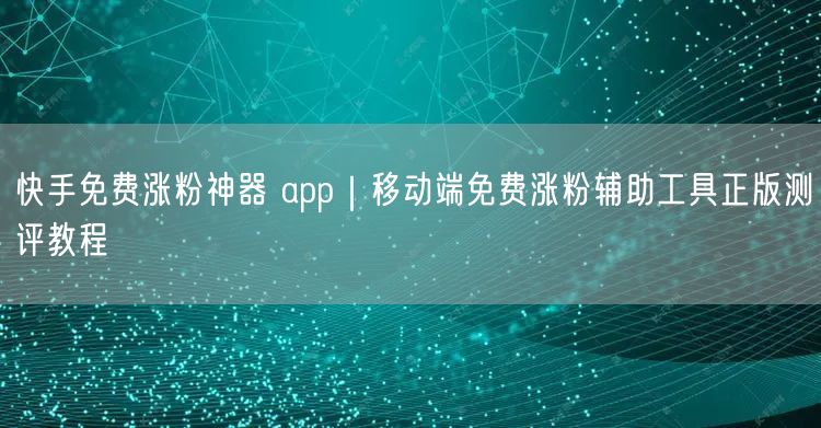 快手免费涨粉神器 app｜移动端免费涨粉辅助工具正版测评教程