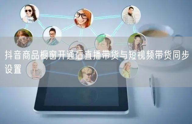 抖音商品橱窗开通后直播带货与短视频带货同步设置