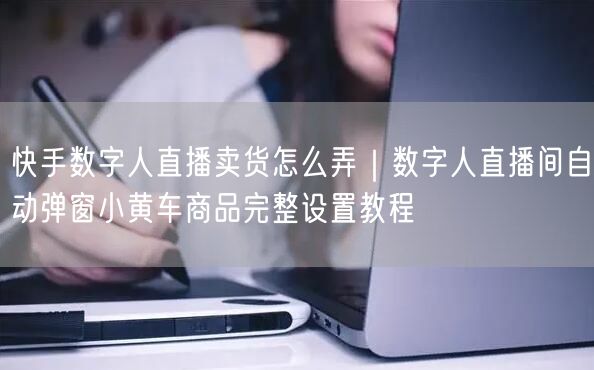 快手数字人直播卖货怎么弄｜数字人直播间自动弹窗小黄车商品完整设置教程