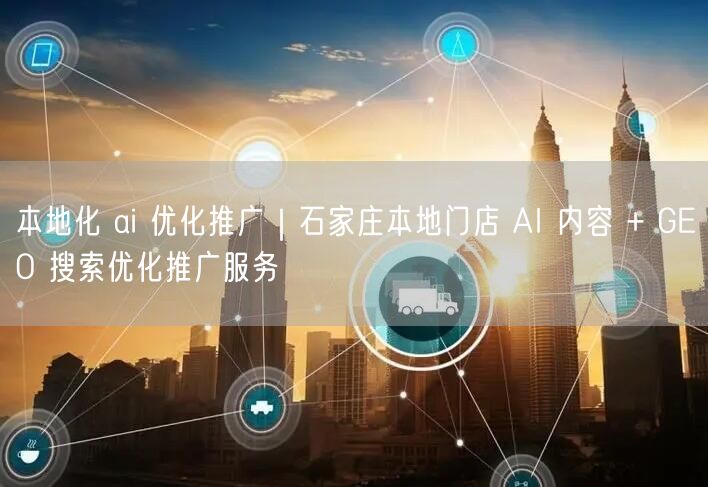 本地化 ai 优化推广｜石家庄本地门店 AI 内容 + GEO 搜索优化推广服务