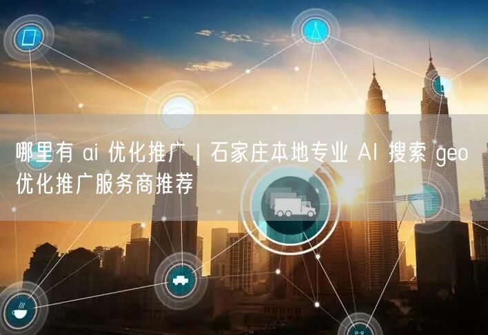 哪里有 ai 优化推广｜石家庄本地专业 AI 搜索 geo 优化推广服务商推荐