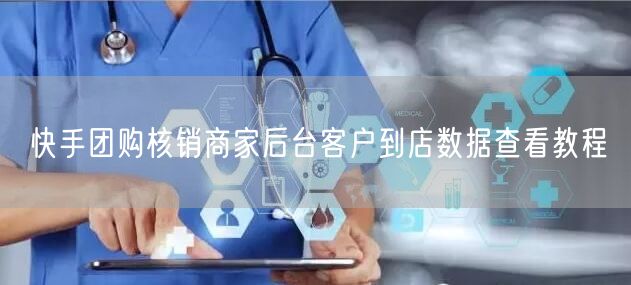 快手团购核销商家后台客户到店数据查看教程