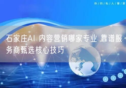石家庄AI 内容营销哪家专业 靠谱服务商甄选核心技巧
