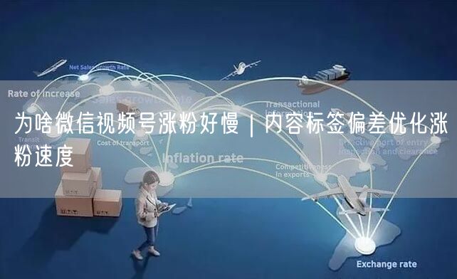 为啥微信视频号涨粉好慢|内容标签偏差优化涨粉速度