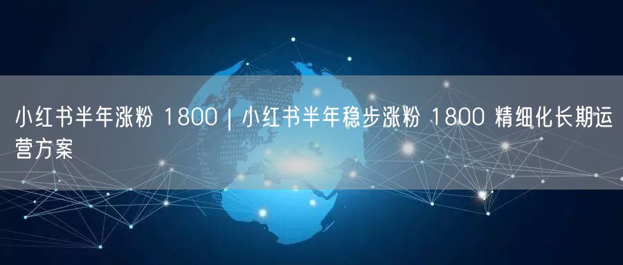 小红书半年涨粉 1800|小红书半年稳步涨粉 1800 精细化长期运营方案