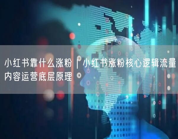 小红书靠什么涨粉|小红书涨粉核心逻辑流量内容运营底层原理