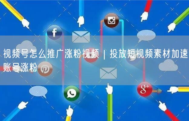 视频号怎么推广涨粉视频|投放短视频素材加速账号涨粉