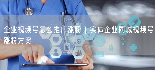 企业视频号怎么推广涨粉|实体企业同城视频号涨粉方案