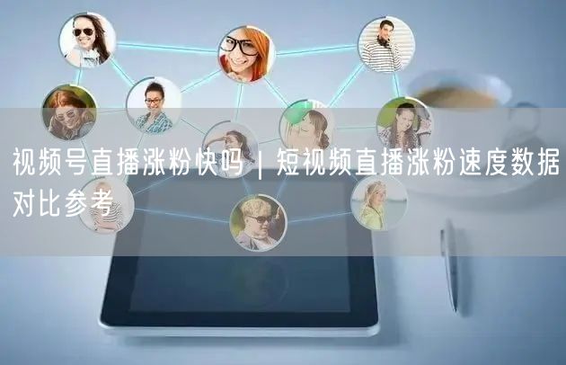 视频号直播涨粉快吗|短视频直播涨粉速度数据对比参考