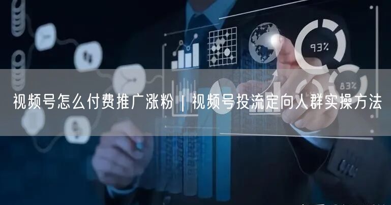 视频号怎么付费推广涨粉|视频号投流定向人群实操方法