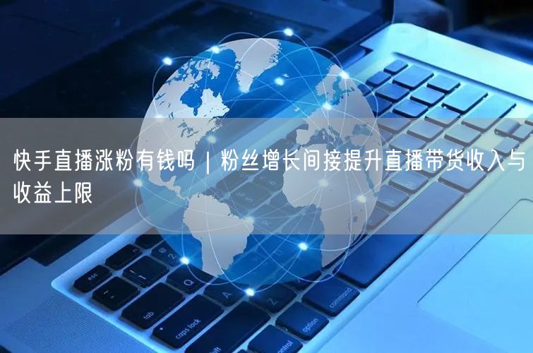 快手直播涨粉有钱吗｜粉丝增长间接提升直播带货收入与收益上限