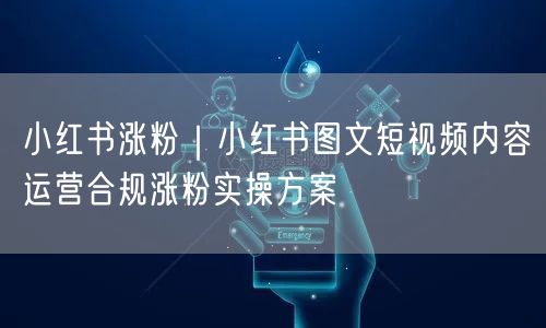 小红书涨粉｜小红书图文短视频内容运营合规涨粉实操方案