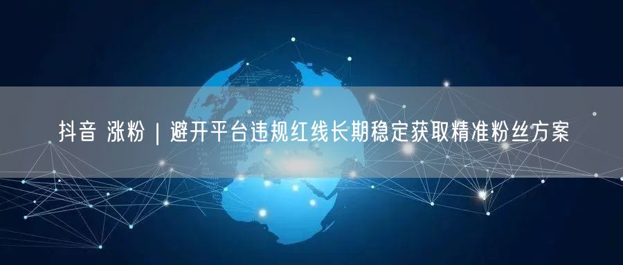 抖音 涨粉｜避开平台违规红线长期稳定获取精准粉丝方案