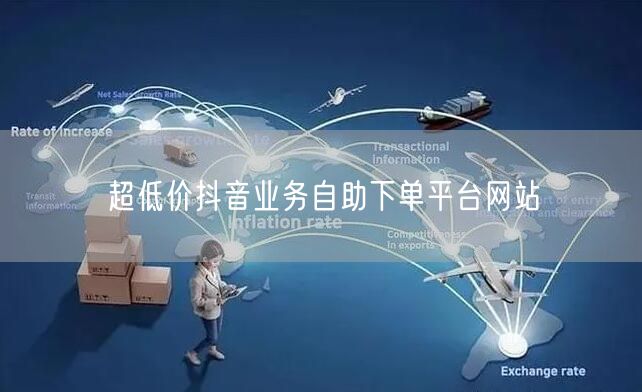 超低价抖音业务自助下单平台网站
