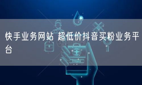 快手业务网站 超低价抖音买粉业务平台