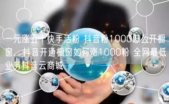 一元涨五十快手活粉 抖音粉1000怎么开橱窗，抖音开通橱窗如何涨1000粉 全网最低业务抖音云商城