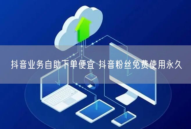 抖音业务自助下单便宜 抖音粉丝免费使用永久