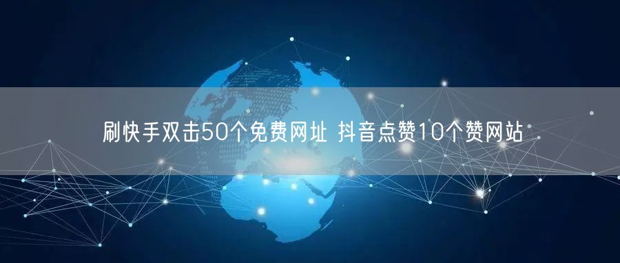 刷快手双击50个免费网址 抖音点赞10个赞网站