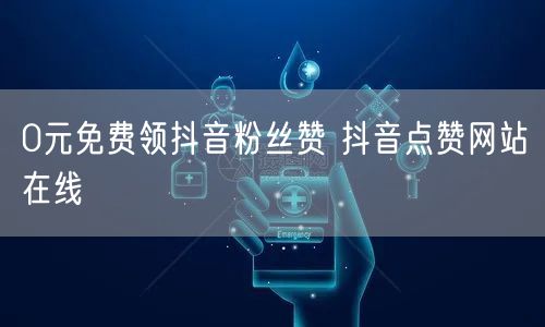 0元免费领抖音粉丝赞 抖音点赞网站在线