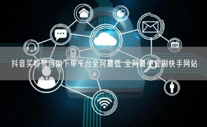 抖音买粉赞自助下单平台全网最低 全网最便宜刷快手网站