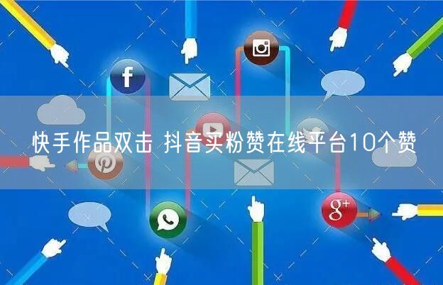 快手作品双击 抖音买粉赞在线平台10个赞