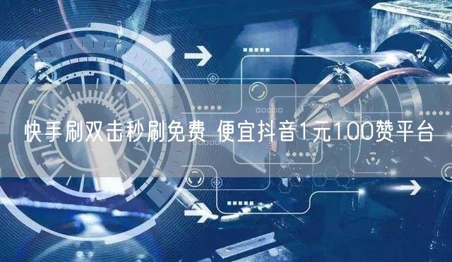 快手刷双击秒刷免费 便宜抖音1元100赞平台