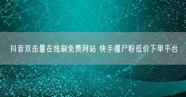 抖音双击量在线刷免费网站 快手僵尸粉低价下单平台
