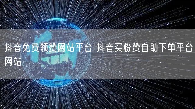 抖音免费领赞网站平台 抖音买粉赞自助下单平台网站