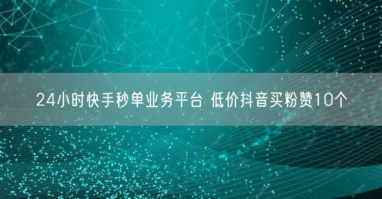 24小时快手秒单业务平台 低价抖音买粉赞10个