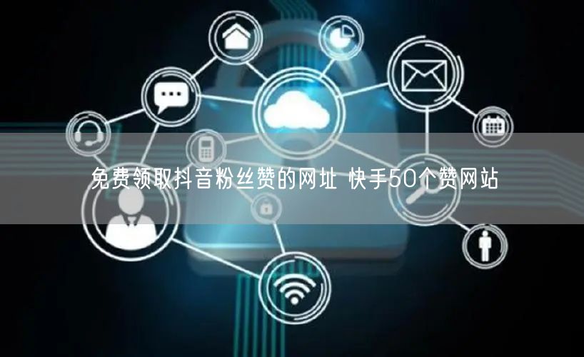 免费领取抖音粉丝赞的网址 快手50个赞网站