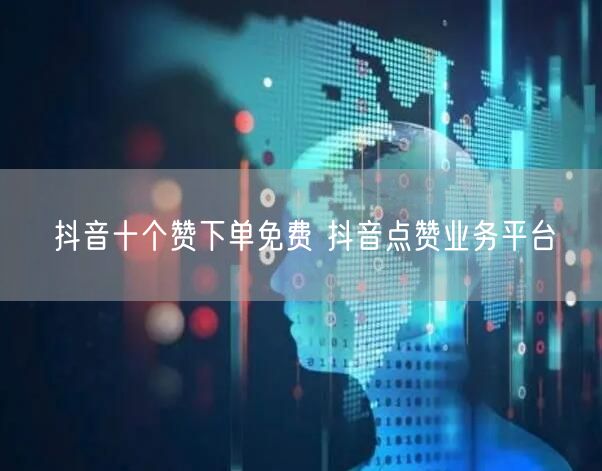 抖音十个赞下单免费 抖音点赞业务平台