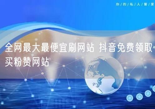 全网最大最便宜刷网站 抖音免费领取买粉赞网站