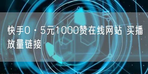 快手0·5元1000赞在线网站 买播放量链接