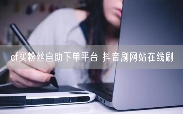 cf买粉丝自助下单平台 抖音刷网站在线刷