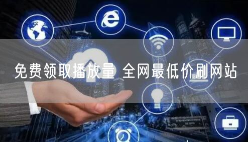 免费领取播放量 全网最低价刷网站