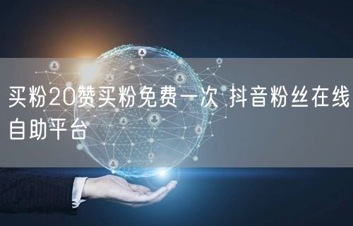 买粉20赞买粉免费一次 抖音粉丝在线自助平台