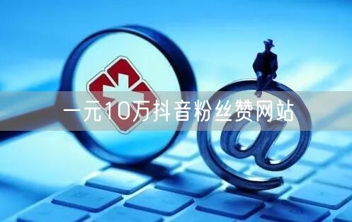 一元10万抖音粉丝赞网站