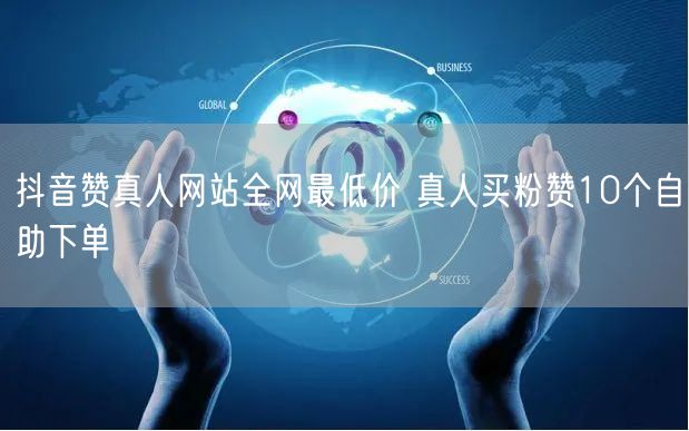 抖音赞真人网站全网最低价 真人买粉赞10个自助下单