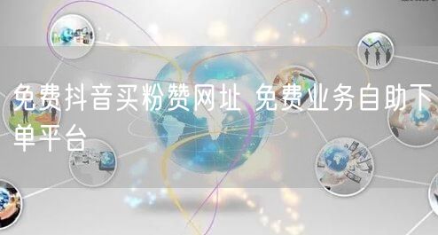 免费抖音买粉赞网址 免费业务自助下单平台