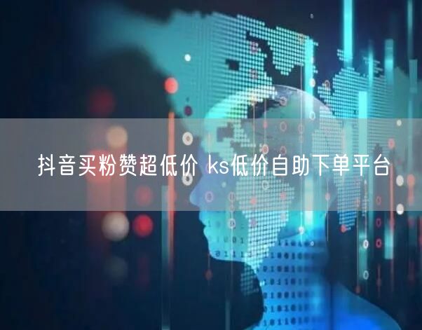 抖音买粉赞超低价 ks低价自助下单平台