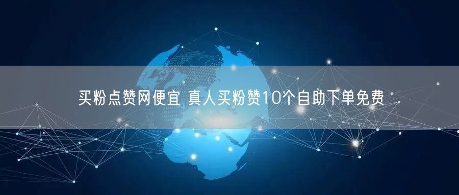 买粉点赞网便宜 真人买粉赞10个自助下单免费